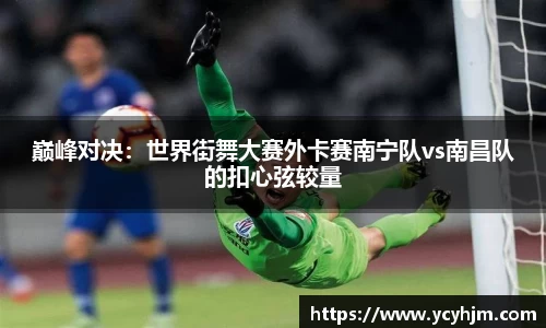 巅峰对决:世界街舞大赛外卡赛南宁队vs南昌队的扣心弦较量