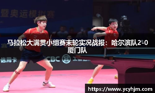 马拉松大满贯小组赛末轮实况战报:哈尔滨队2-0厦门队