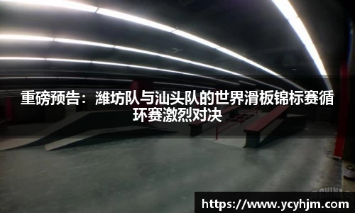 重磅预告:潍坊队与汕头队的世界滑板锦标赛循环赛激烈对决