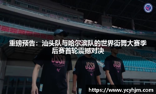 重磅预告:汕头队与哈尔滨队的世界街舞大赛季后赛首轮震撼对决